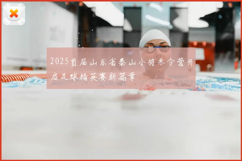 2025首届山东省泰山小将冬令营开启足球精英赛新篇章