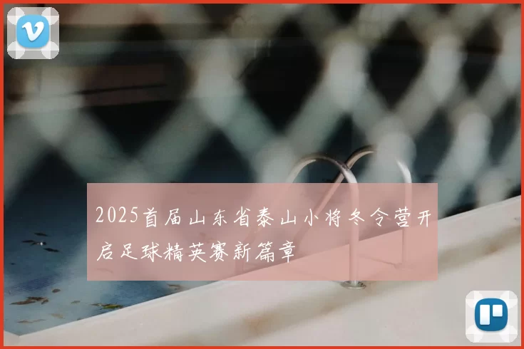 2025首届山东省泰山小将冬令营开启足球精英赛新篇章