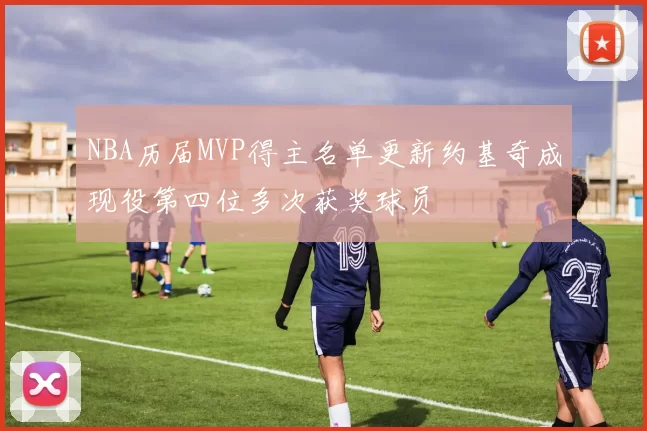 NBA历届MVP得主名单更新约基奇成现役第四位多次获奖球员