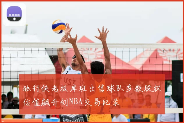 独行侠老板库班出售球队多数股权估值飙升创NBA交易纪录