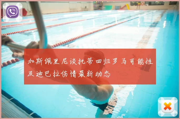 加斯佩里尼谈托蒂回归罗马可能性及迪巴拉伤情最新动态