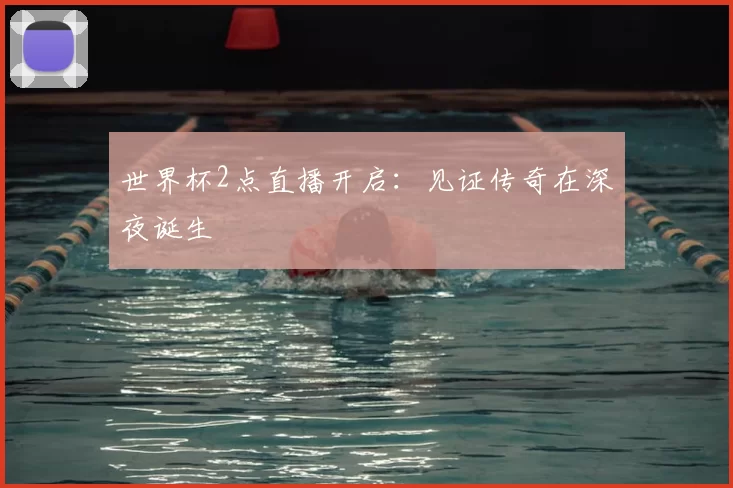 世界杯2点直播开启:见证传奇在深夜诞生
