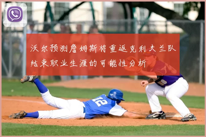 沃尔预测詹姆斯将重返克利夫兰队结束职业生涯的可能性分析