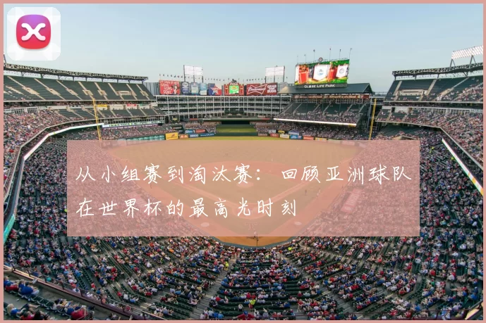 从小组赛到淘汰赛:回顾亚洲球队在世界杯的最高光时刻