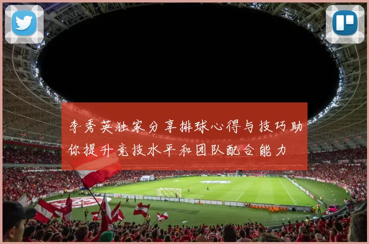 李秀英独家分享排球心得与技巧助你提升竞技水平和团队配合能力
