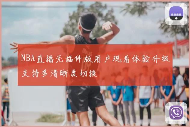 NBA直播无插件版用户观看体验升级支持多清晰度切换