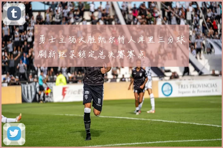 勇士主场大胜凯尔特人库里三分球刷新纪录锁定总决赛赛点