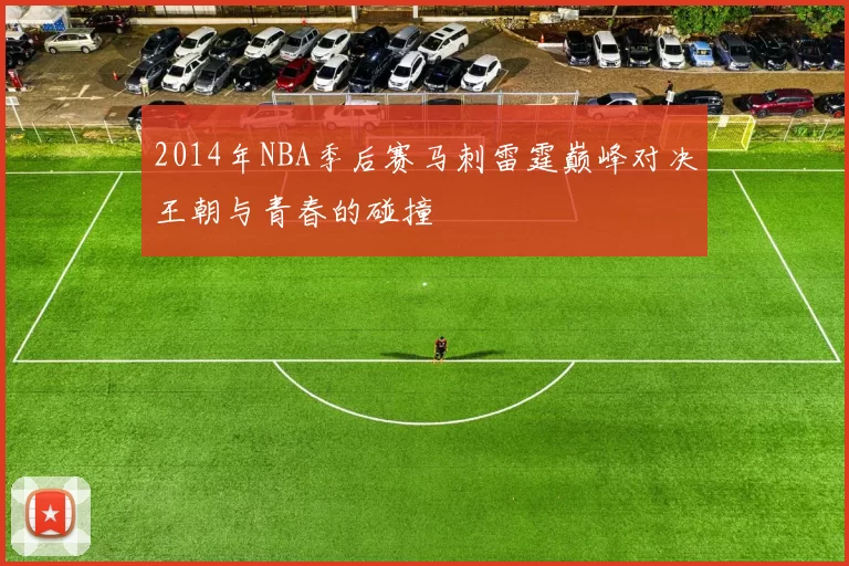 2014年NBA季后赛马刺雷霆巅峰对决王朝与青春的碰撞