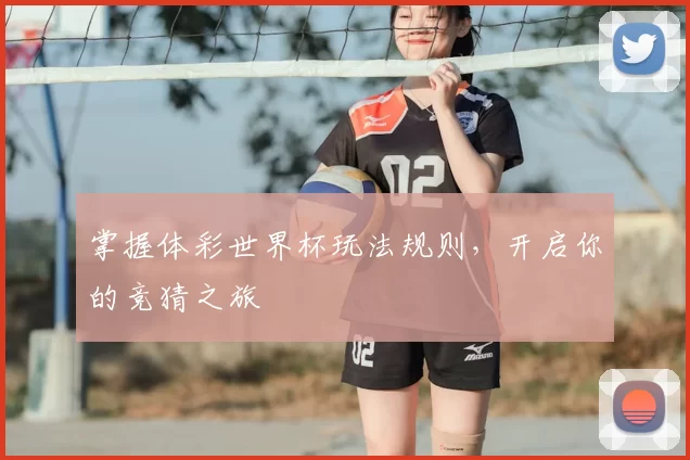 掌握体彩世界杯玩法规则，开启你的竞猜之旅
