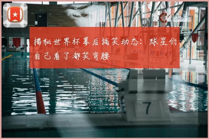 揭秘世界杯幕后搞笑动态:球星们自己看了都笑弯腰