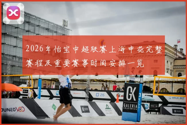 2026年怡宝中超联赛上海申花完整赛程及重要赛事时间安排一览