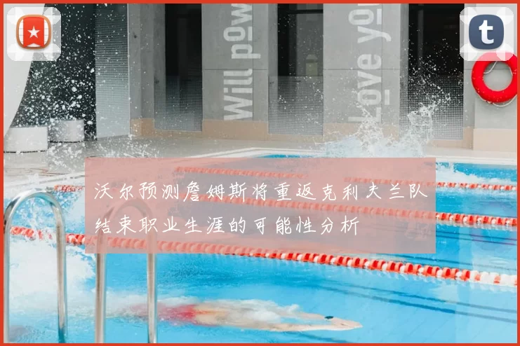 沃尔预测詹姆斯将重返克利夫兰队结束职业生涯的可能性分析