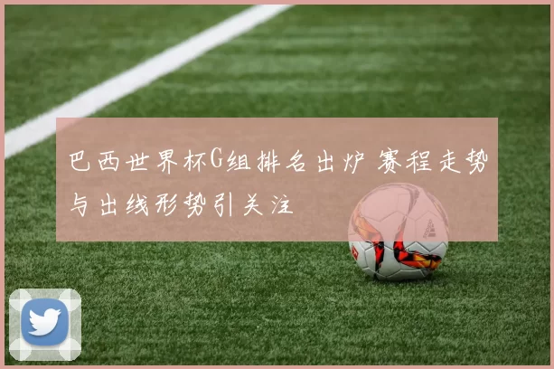 巴西世界杯G组排名出炉 赛程走势与出线形势引关注