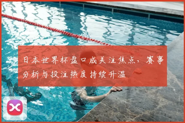 日本世界杯盘口成关注焦点，赛事分析与投注热度持续升温
