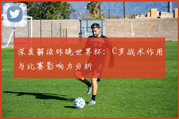 深度解读昨晚世界杯：C罗战术作用与比赛影响力分析