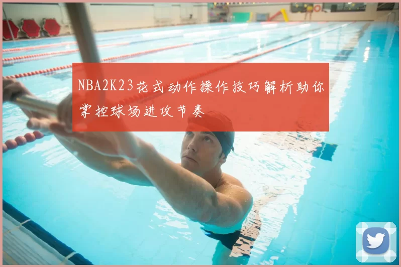 NBA2K23花式动作操作技巧解析助你掌控球场进攻节奏