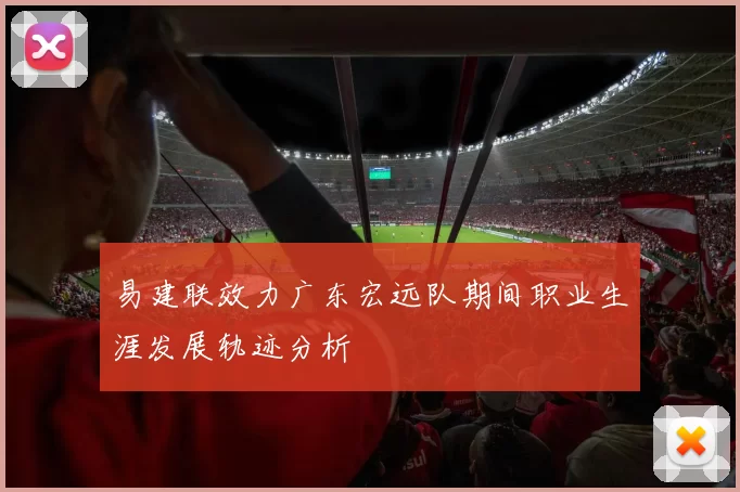 易建联效力广东宏远队期间职业生涯发展轨迹分析