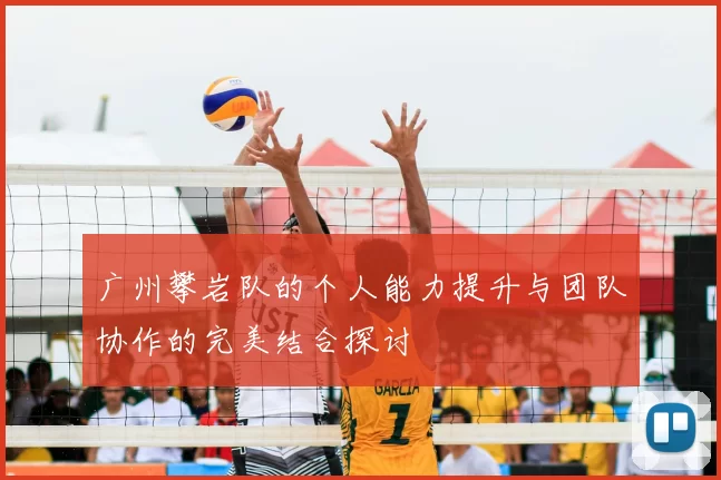 广州攀岩队的个人能力提升与团队协作的完美结合探讨