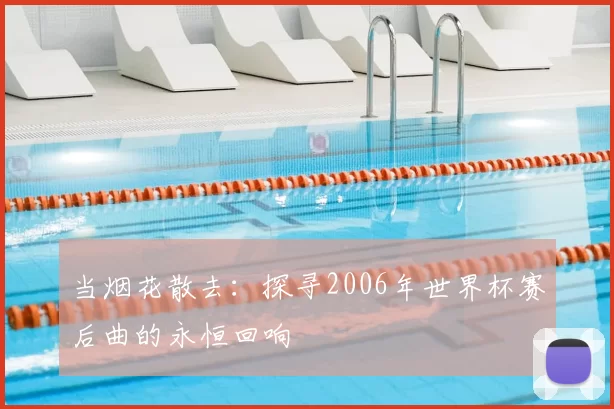 当烟花散去:探寻2006年世界杯赛后曲的永恒回响