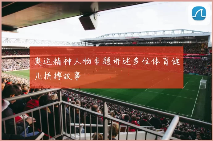 奥运精神人物专题讲述多位体育健儿拼搏故事