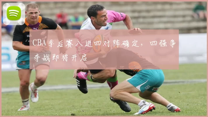 CBA季后赛八进四对阵确定，四强争夺战即将开启
