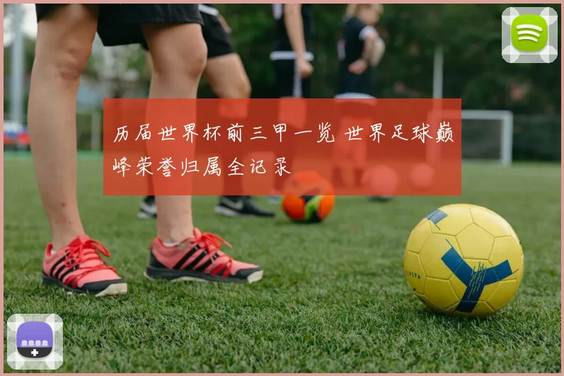 历届世界杯前三甲一览 世界足球巅峰荣誉归属全记录