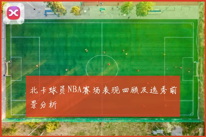 北卡球员NBA赛场表现回顾及选秀前景分析