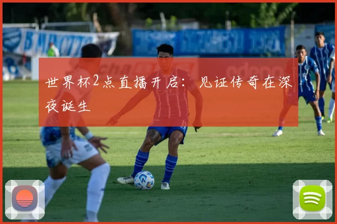 世界杯2点直播开启:见证传奇在深夜诞生