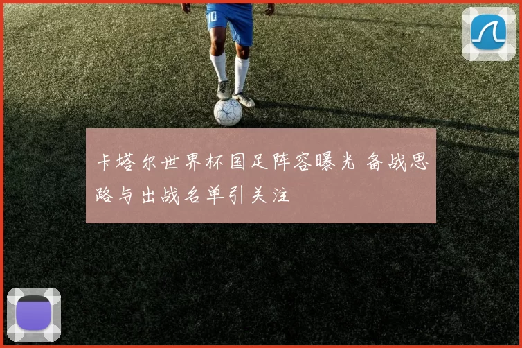 卡塔尔世界杯国足阵容曝光 备战思路与出战名单引关注