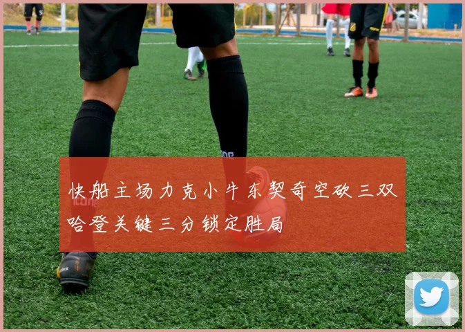 快船主场力克小牛东契奇空砍三双哈登关键三分锁定胜局
