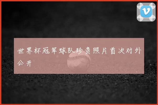 世界杯冠军球队珍贵照片首次对外公开