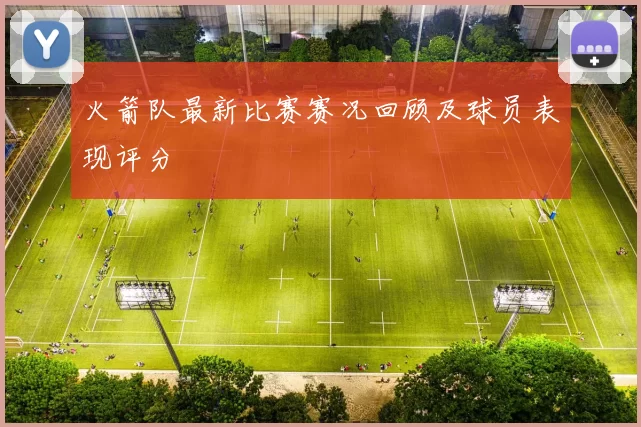 火箭队最新比赛赛况回顾及球员表现评分