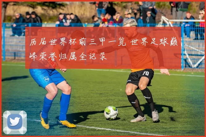 历届世界杯前三甲一览 世界足球巅峰荣誉归属全记录