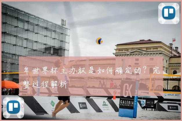 年世界杯主办权是如何确定的?完整过程解析