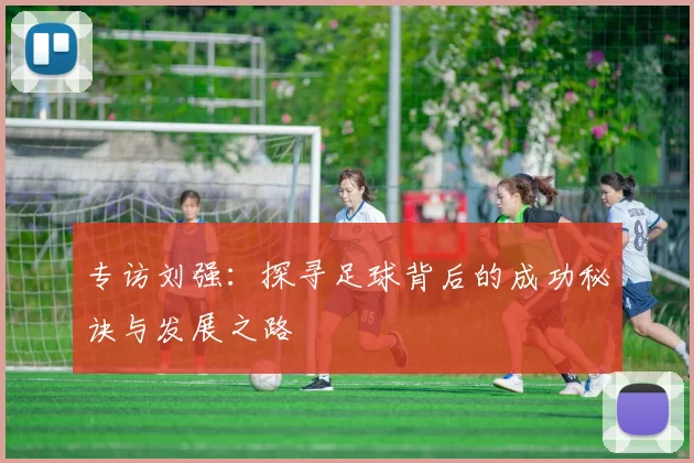 专访刘强：探寻足球背后的成功秘诀与发展之路