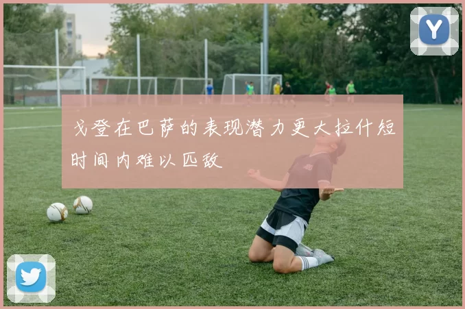 戈登在巴萨的表现潜力更大拉什短时间内难以匹敌