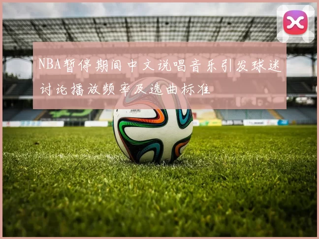 NBA暂停期间中文说唱音乐引发球迷讨论播放频率及选曲标准