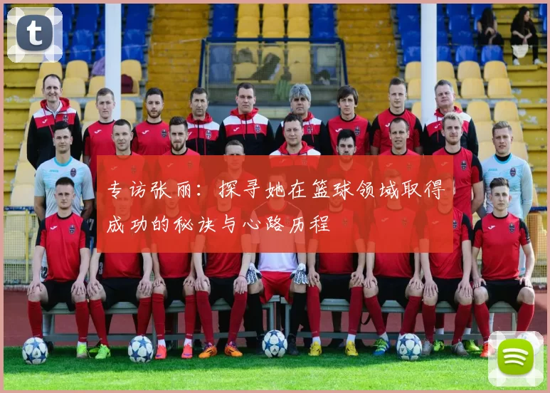 专访张丽：探寻她在篮球领域取得成功的秘诀与心路历程