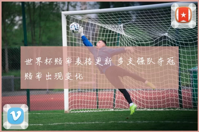 世界杯赔率表格更新 多支强队夺冠赔率出现变化
