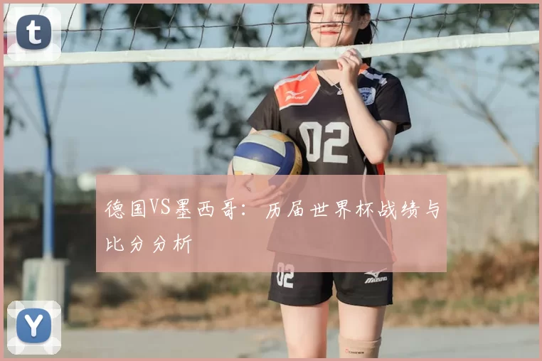 德国VS墨西哥:历届世界杯战绩与比分分析