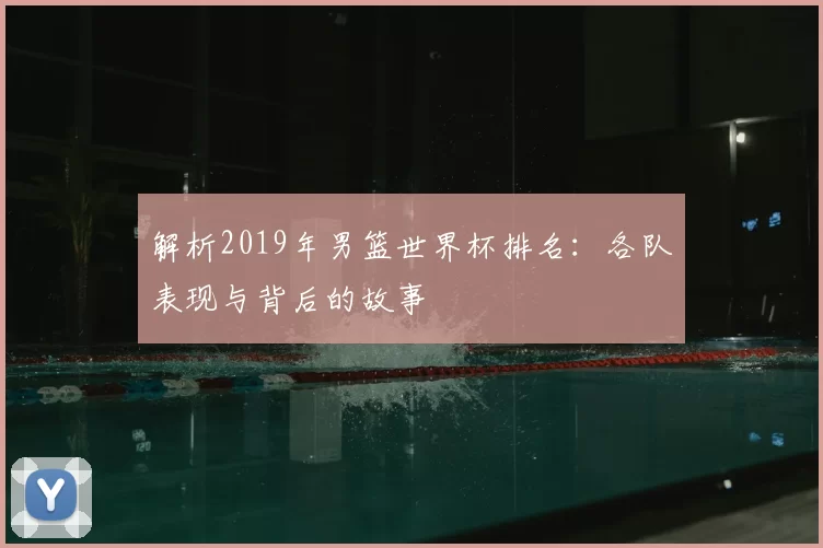 解析2019年男篮世界杯排名：各队表现与背后的故事