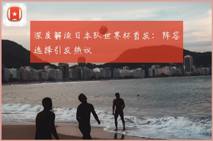 深度解读日本队世界杯首发：阵容选择引发热议