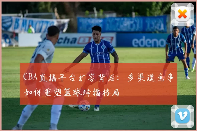 CBA直播平台扩容背后：多渠道竞争如何重塑篮球转播格局