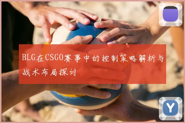 BLG在CSGO赛事中的控制策略解析与战术布局探讨