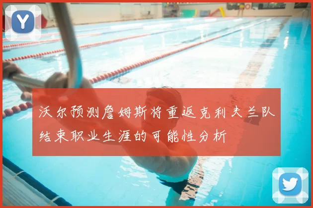 沃尔预测詹姆斯将重返克利夫兰队结束职业生涯的可能性分析