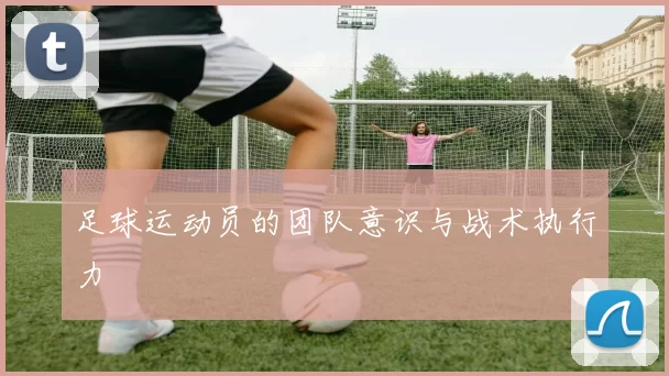 足球运动员的团队意识与战术执行力