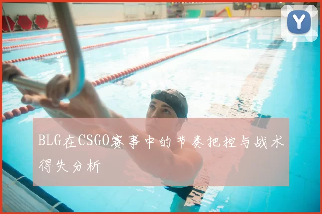 BLG在CSGO赛事中的节奏把控与战术得失分析