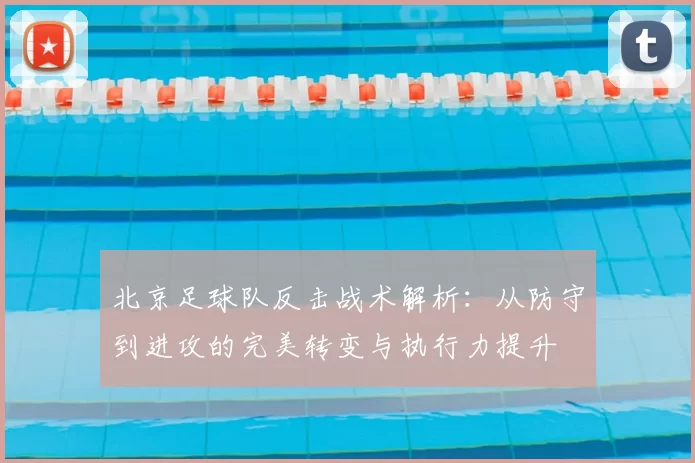 北京足球队反击战术解析:从防守到进攻的完美转变与执行力提升