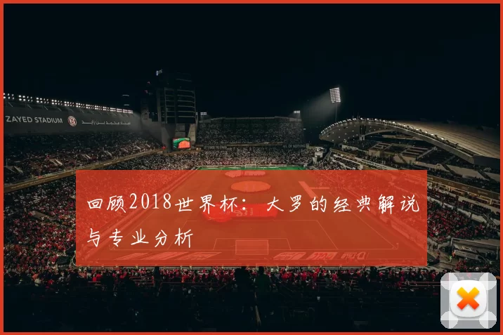回顾2018世界杯：大罗的经典解说与专业分析