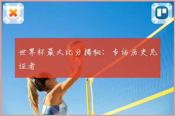 世界杯最大比分揭秘：专访历史见证者
